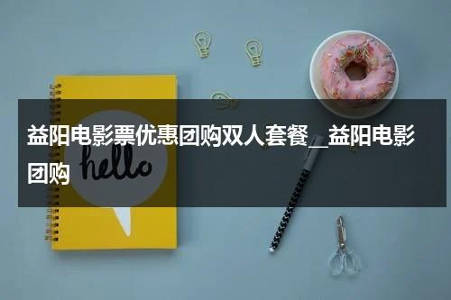 益阳电影票优惠团购双人套餐__益阳电影团购-第1张图片-九妖电影