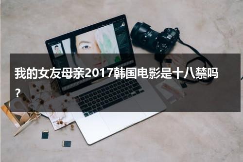 我的女友母亲2017韩国电影是十八禁吗？-第1张图片-九妖电影