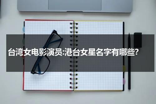 台湾女电影演员:港台女星名字有哪些？-第1张图片-九妖电影