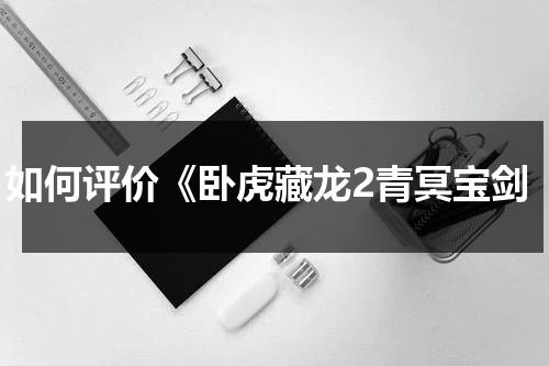 如何评价《卧虎藏龙2青冥宝剑-第1张图片-九妖电影