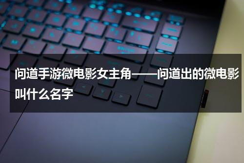 问道手游微电影女主角——问道出的微电影叫什么名字-第1张图片-九妖电影
