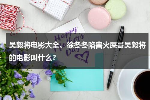 吴毅将电影大全。徐冬冬陷害火屎哥吴毅将的电影叫什么？-第1张图片-九妖电影