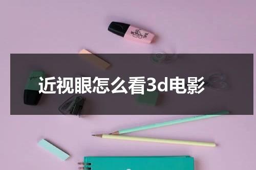 近视眼怎么看3d电影-第1张图片-九妖电影