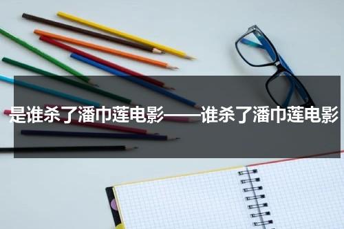 是谁杀了潘巾莲电影——谁杀了潘巾莲电影-第1张图片-九妖电影