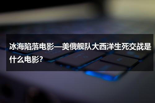冰海陷落电影—美俄舰队大西洋生死交战是什么电影？-第1张图片-九妖电影