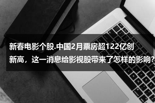 新春电影个股.中国2月票房超122亿创新高，这一消息给影视股带来了怎样的影响？-第1张图片-九妖电影
