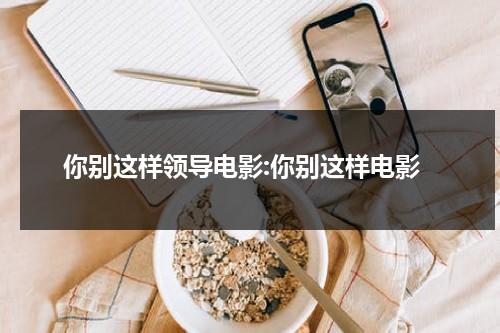 你别这样领导电影:你别这样电影-第1张图片-九妖电影