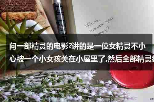 问一部精灵的电影?讲的是一位女精灵不小心被一个小女孩关在小屋里了,然后全部精灵都来救她了？-第1张图片-九妖电影