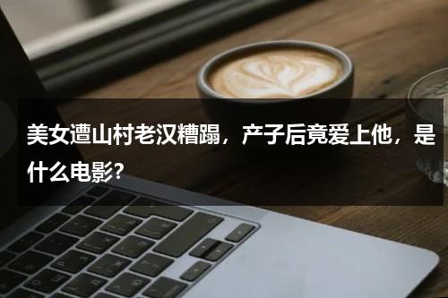 美女遭山村老汉糟蹋，产子后竟爱上他，是什么电影？-第1张图片-九妖电影