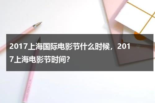 2017上海国际电影节什么时候，2017上海电影节时间？-第1张图片-九妖电影