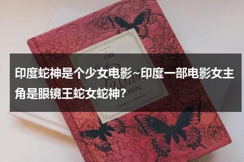 印度蛇神是个少女电影~印度一部电影女主角是眼镜王蛇女蛇神？-第1张图片-九妖电影