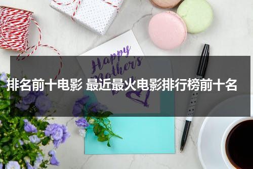 排名前十电影 最近最火电影排行榜前十名-第1张图片-九妖电影