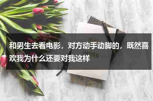 和男生去看电影，对方动手动脚的，既然喜欢我为什么还要对我这样-第1张图片-九妖电影