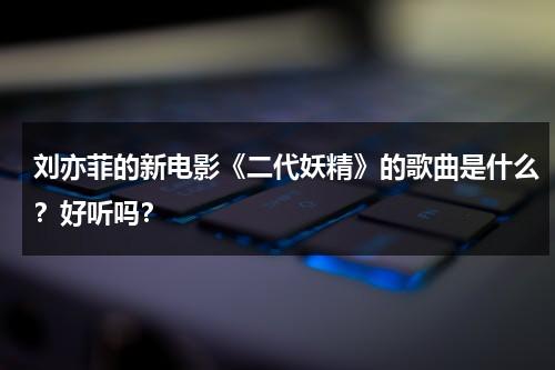 刘亦菲的新电影《二代妖精》的歌曲是什么？好听吗？-第1张图片-九妖电影