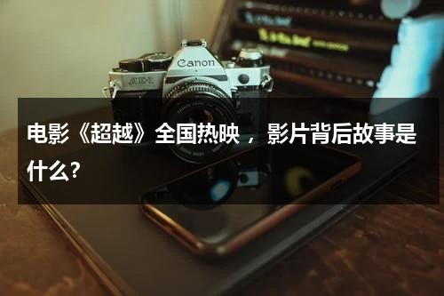 电影《超越》全国热映 ，影片背后故事是什么？-第1张图片-九妖电影