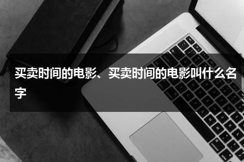 买卖时间的电影、买卖时间的电影叫什么名字-第1张图片-九妖电影