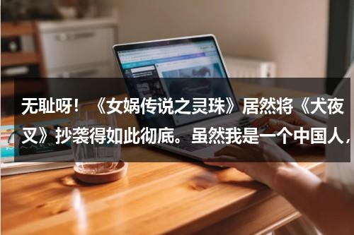 无耻呀！《女娲传说之灵珠》居然将《犬夜叉》抄袭得如此彻底。虽然我是一个中国人，可也实在看不下去了-第1张图片-九妖电影