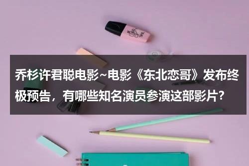 乔杉许君聪电影~电影《东北恋哥》发布终极预告，有哪些知名演员参演这部影片？-第1张图片-九妖电影