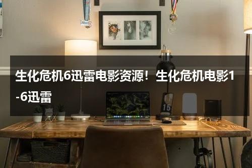 生化危机6迅雷电影资源！生化危机电影1-6迅雷-第1张图片-九妖电影