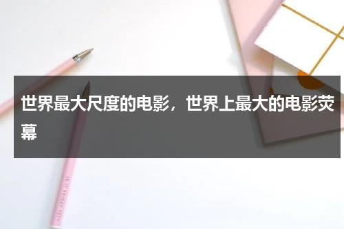 世界最大尺度的电影，世界上最大的电影荧幕-第1张图片-九妖电影
