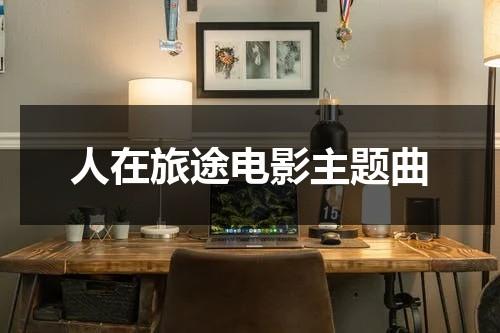 人在旅途电影主题曲-第1张图片-九妖电影