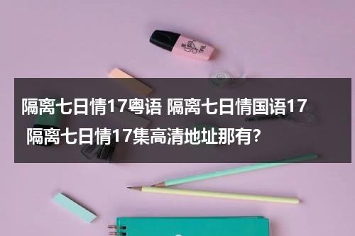 隔离七日情17粤语 隔离七日情国语17 隔离七日情17集高清地址那有？-第1张图片-九妖电影