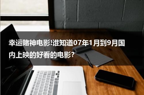 幸运赌神电影!谁知道07年1月到9月国内上映的好看的电影？-第1张图片-九妖电影