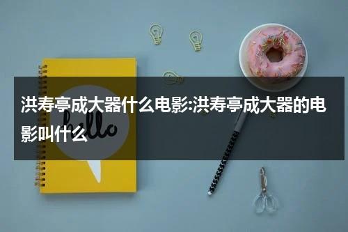 洪寿亭成大器什么电影:洪寿亭成大器的电影叫什么-第1张图片-九妖电影