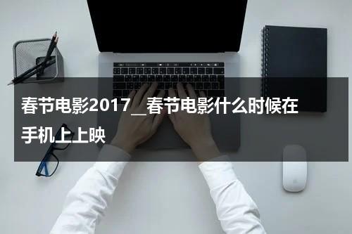 春节电影2017__春节电影什么时候在手机上上映-第1张图片-九妖电影