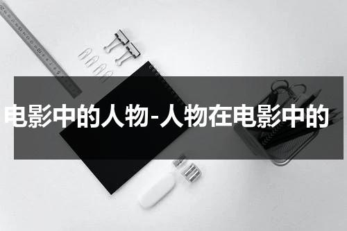 电影中的人物-人物在电影中的-第1张图片-九妖电影