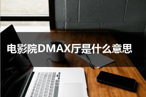 电影院DMAX厅是什么意思-第1张图片-九妖电影