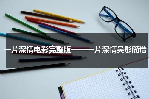 一片深情电影完整版——一片深情吴彤简谱-第1张图片-九妖电影