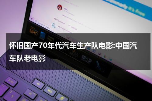 怀旧国产70年代汽车生产队电影:中国汽车队老电影-第1张图片-九妖电影