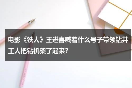 电影《铁人》王进喜喊着什么号子带领钻井工人把钻机架了起来？-第1张图片-九妖电影
