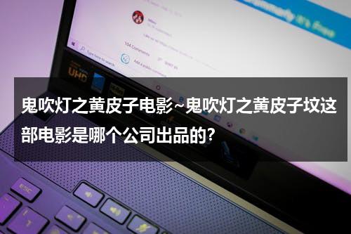 鬼吹灯之黄皮子电影~鬼吹灯之黄皮子坟这部电影是哪个公司出品的？-第1张图片-九妖电影