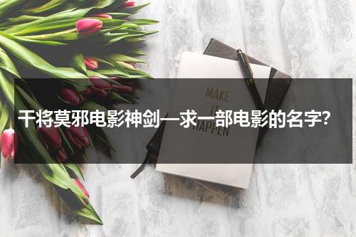 干将莫邪电影神剑—求一部电影的名字？-第1张图片-九妖电影