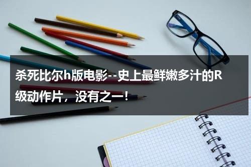 杀死比尔h版电影--史上最鲜嫩多汁的R级动作片，没有之一！-第1张图片-九妖电影