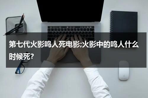 第七代火影鸣人死电影;火影中的鸣人什么时候死？-第1张图片-九妖电影