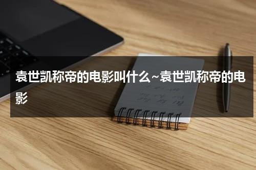 袁世凯称帝的电影叫什么~袁世凯称帝的电影-第1张图片-九妖电影