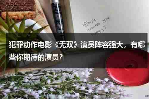 犯罪动作电影《无双》演员阵容强大，有哪些你期待的演员？-第1张图片-九妖电影