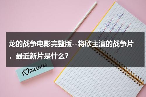 龙的战争电影完整版--将欣主演的战争片，最近新片是什么？-第1张图片-九妖电影