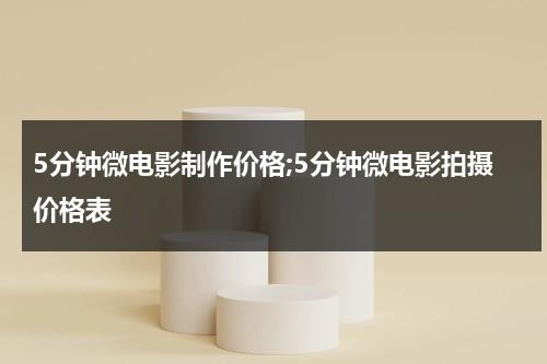 5分钟微电影制作价格;5分钟微电影拍摄价格表-第1张图片-九妖电影