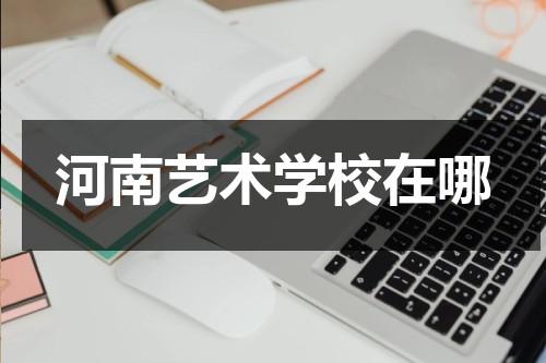 河南艺术学校在哪-第1张图片-九妖电影