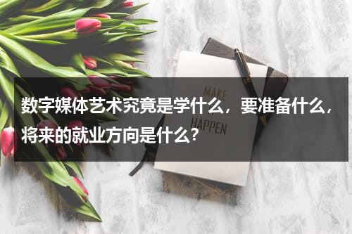 数字媒体艺术究竟是学什么，要准备什么，将来的就业方向是什么？-第1张图片-九妖电影