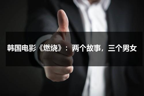 韩国电影《燃烧》：两个故事，三个男女-第1张图片-九妖电影