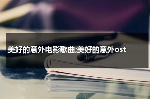 美好的意外电影歌曲;美好的意外ost-第1张图片-九妖电影