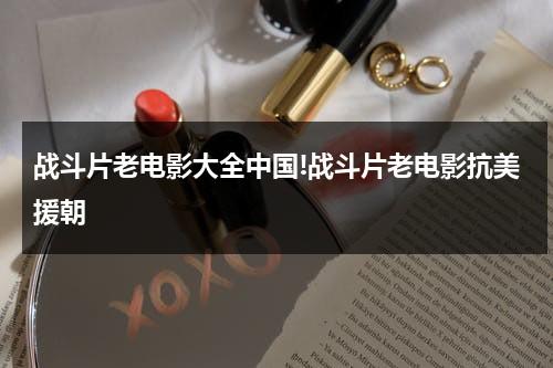 战斗片老电影大全中国!战斗片老电影抗美援朝-第1张图片-九妖电影