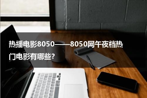 热播电影8050——8050网午夜档热门电影有哪些？-第1张图片-九妖电影