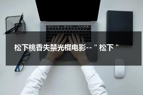 松下桃香失禁光棍电影--＂松下＂-第1张图片-九妖电影