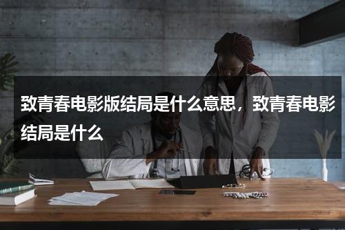 致青春电影版结局是什么意思，致青春电影结局是什么-第1张图片-九妖电影